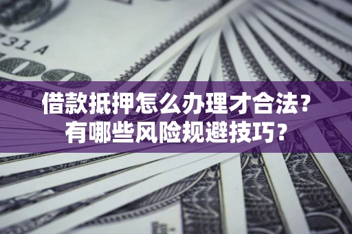 北京借款抵押怎么办理才合法?有哪些风险规避技巧? 北京借款抵押怎么办理才合法?有哪些风险规避技巧?